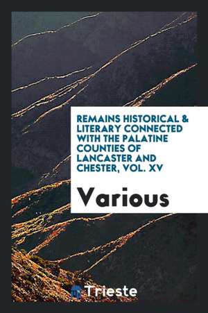 Remains Historical & Literary Connected with the Palatine Counties of Lancaster and Chester, Vol. XV de Various