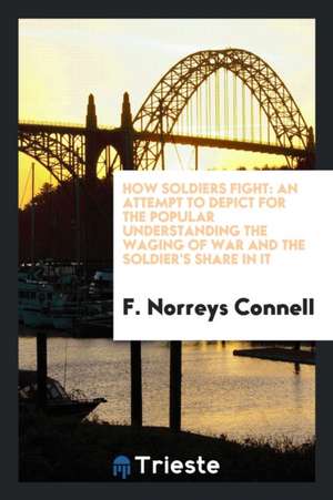 How Soldiers Fight: An Attempt to Depict for the Popular Understanding the Waging of War and the Soldier's Share in It de F. Norreys Connell