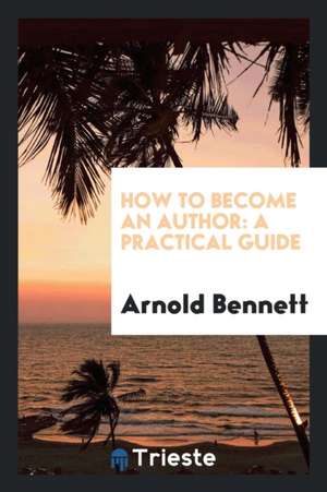 How to Become an Author: A Practical Guide de Arnold Bennett