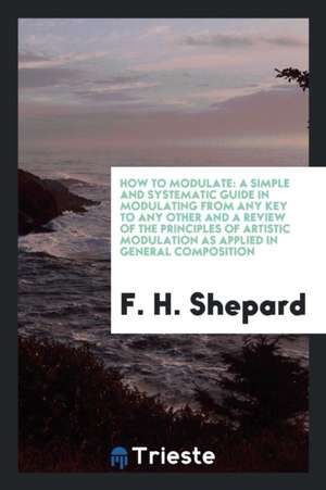 How to Modulate: A Simple and Systematic Guide in Modulating from Any Key to ... de F. H. Shepard