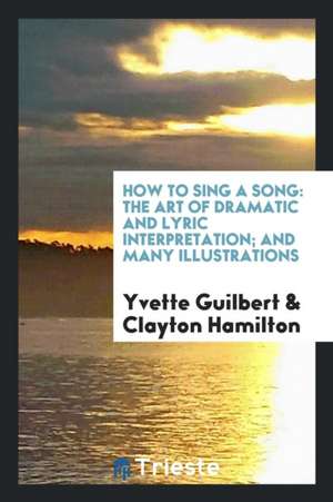 How to Sing a Song: The Art of Dramatic and Lyric Interpretation de Yvette Guilbert