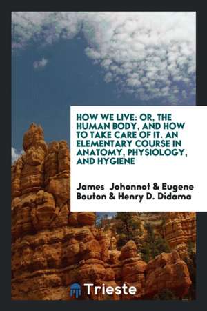 How We Live: Or, the Human Body, and How to Take Care of It. an Elementary Course in Anatomy, Physiology, and Hygiene de James Johonnot