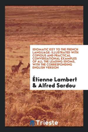 Idiomatic Key to the French Language: Illustrated with Copious and Practical Conversational Examples of All the Leading Idioms, with the Corresponding de Etienne Lambert