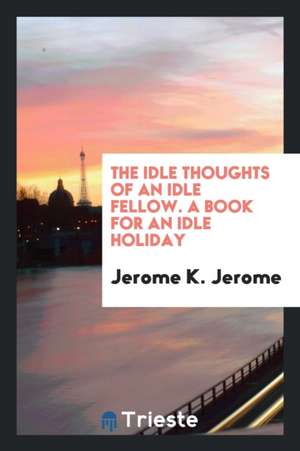 The Idle Thoughts of an Idle Fellow: A Book for an Idle Holiday de Jerome K. Jerome