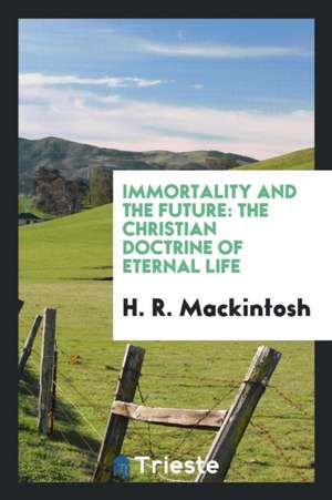 Immortality and the Future: The Christian Doctrine of Eternal Life de H. R. Mackintosh