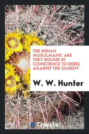 The Indian Musulmans: Are They Bound in Conscience to Rebel Against the Queen? de W. W. Hunter