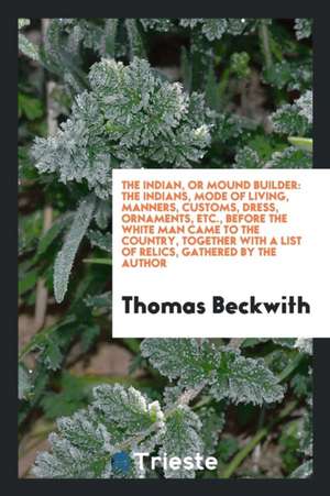 The Indian, or Mound Builder: The Indians, Mode of Living, Manners, Customs ... de Thomas Beckwith