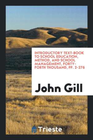 Introductory Text-Book to School Education, Method, and School Management, Forty-Forth Thousand, Pp. 2-276 de John Gill