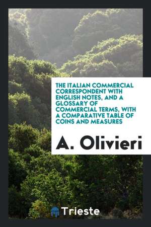 The Italian Commercial Correspondent with English Notes, and a Glossary of Commercial Terms, with a Comparative Table of Coins and Measures de A. Olivieri