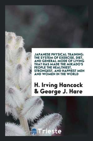 Japanese Physical Training: The System of Exercise, Diet, and General Mode ... de H. Irving Hancock