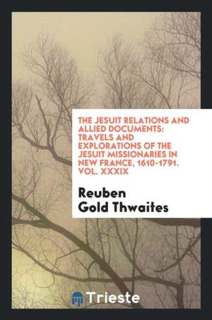 The Jesuit Relations and Allied Documents: Travels and Explorations of the Jesuit Missionaries in New France, 1610-1791. Vol. XXXIX de Reuben Gold Thwaites