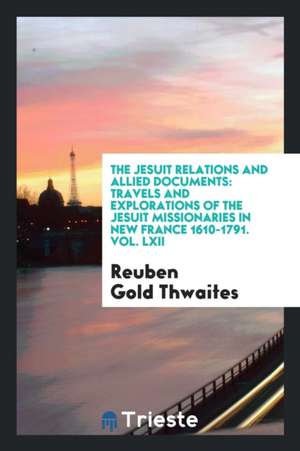 The Jesuit Relations and Allied Documents: Travels and Explorations of the Jesuit Missionaries in New France 1610-1791. Vol. LXII de Reuben Gold Thwaites