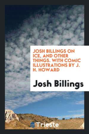 Josh Billings on Ice, and Other Things. with Comic Illustrations by J. H. Howard de Josh Billings