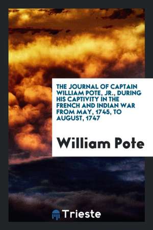 The Journal of Captain William Pote, Jr., During His Captivity in the French and Indian War from May, 1745, to August, 1747 de William Pote