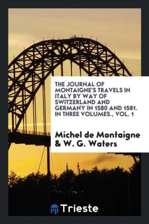 The Journal of Montaigne's Travels in Italy by Way of Switzerland and Germany in 1580 and 1581 de Michel Montaigne