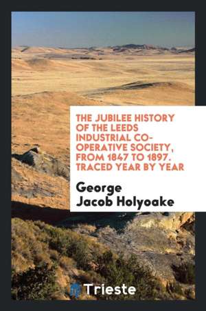 The Jubilee History of the Leeds Industrial Co-Operative Society, from 1847 ... de George Jacob Holyoake