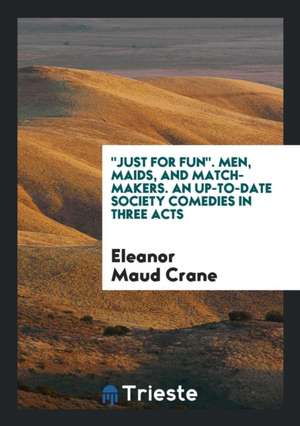 Just for Fun. Men, Maids, and Match-Makers. an Up-To-Date Society Comedies in Three Acts de Eleanor Maud Crane