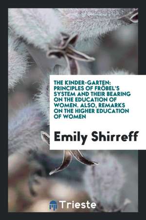 The Kinder-Garten: Principles of Fröbel's System. Also, Remarks on the Higher Education of Women de Emily A. E. Shirreff