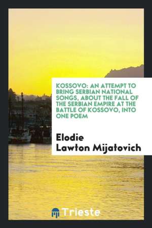 Kossovo: An Attempt to Bring Serbian National Songs, about the Battle of Kossovo, Into One Poem ... de Elodie Lawton Mijatovich