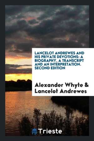 Lancelot Andrewes and His Private Devotions: A Biography, a Transcript and ... de Alexander Whyte