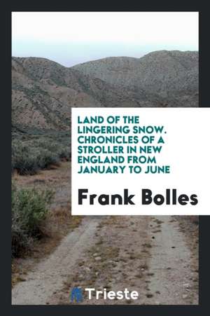 Land of the Lingering Snow. Chronicles of a Stroller in New England from January to June de Frank Bolles