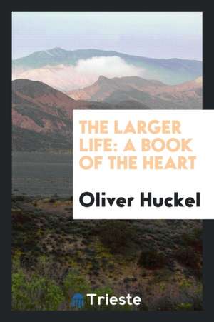 The Larger Life: A Book of the Heart de Oliver Huckel