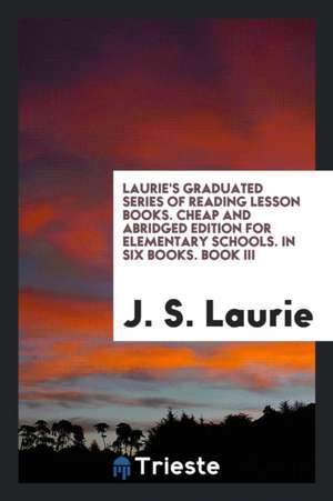 Laurie's Graduated Series of Reading Lesson Books. Cheap and Abridged Edition for Elementary Schools. in Six Books. Book III de J. S. Laurie