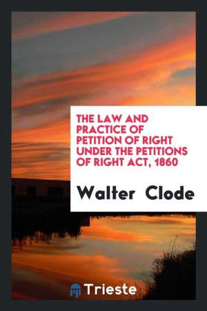 The Law and Practice of Petition of Right Under the Petitions of Right Act, 1860 de Walter Clode