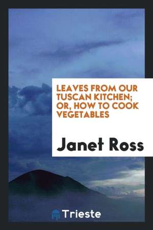 Leaves from Our Tuscan Kitchen; Or, How to Cook Vegetables de Janet Ross