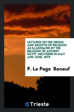 Lectures on the Origin and Growth of Religion as Illustrated by the Religion ... de P. Le Page Renouf