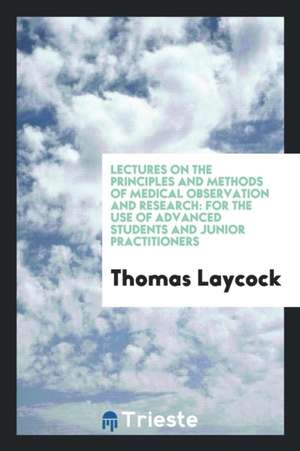 Lectures on the Principles and Methods of Medical Observation and Research: For the Use of ... de Thomas Laycock