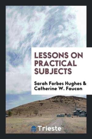 Lessons on Practical Subjects de Sarah Forbes Hughes