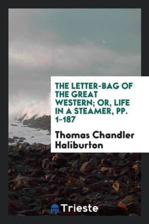 The Letter-Bag of the Great Western; Or, Life in a Steamer, Pp. 1-187 de Thomas Chandler Haliburton