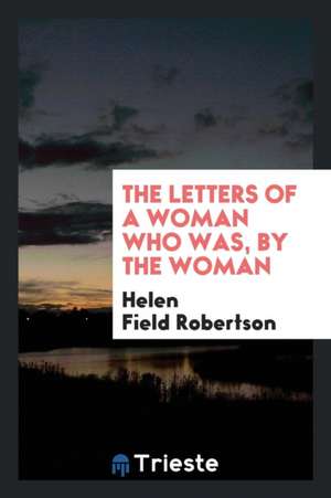 The Letters of a Woman Who Was, by the Woman de Helen Field Robertson