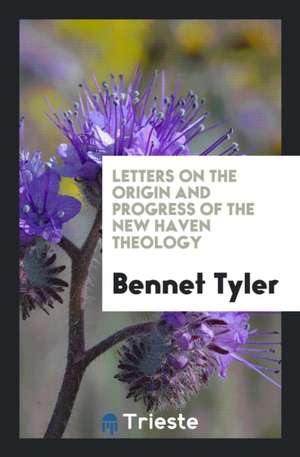 Letters on the Origin and Progress of the New Haven Theology de Bennet Tyler