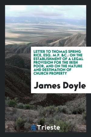 Letter to Thomas Spring Rice, Esq. M.P. &c.: On the Establishment of a Legal Provision for the Irish Poor, and on the Nature and Destination of Church de James Doyle