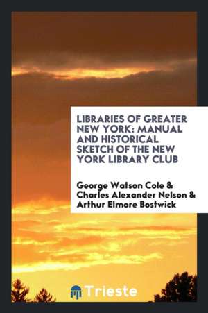 Libraries of Greater New York: Manual and Historical Sketch of the New York Library Club de George Watson Cole