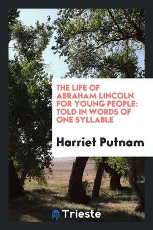 The Life of Abraham Lincoln for Young People: Told in Words of One Syllable de Harriet Putnam