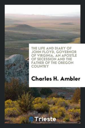 The Life and Diary of John Floyd, Governor of Virginia, an Apostle of Secession and the Father ... de Charles H. Ambler