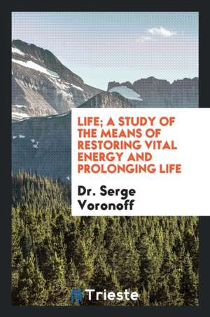 Life; A Study of the Means of Restoring Vital Energy and Prolonging Life de Dr Serge Voronoff