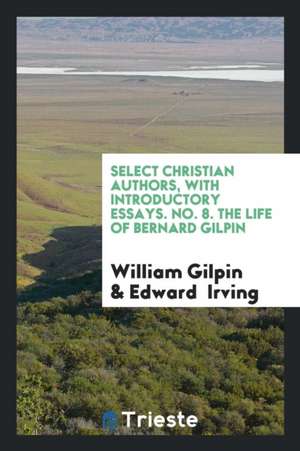 Select Christian Authors, with Introductory Essays. No. 8. the Life of Bernard Gilpin de William Gilpin