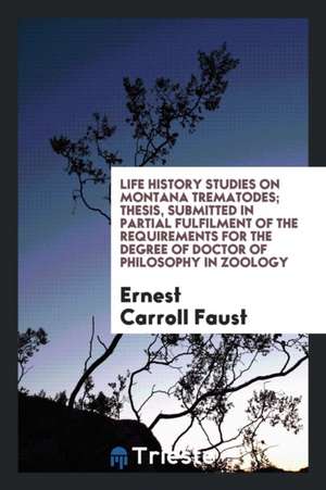 Life History Studies on Montana Trematodes; Thesis, Submitted in Partial Fulfilment of the Requirements for the Degree of Doctor of Philosophy in Zool de Ernest Carroll Faust