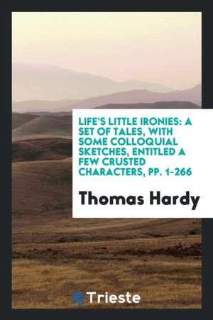 Life's Little Ironies: A Set of Tales, with Some Colloquial Sketches ... de Thomas Hardy