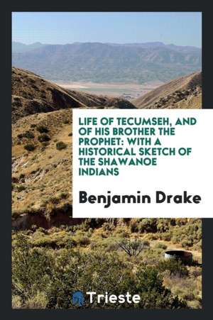 Life of Tecumseh, and of His Brother the Prophet: With a Historical Sketch of the Shawanoe Indians de Benjamin Drake