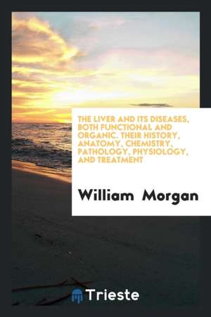 The Liver and Its Diseases, Both Functional and Organic: Their History, Anatomy, Chemistry ... de William Morgan