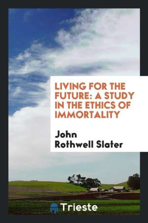 Living for the Future: A Study in the Ethics of Immortality de John Rothwell Slater