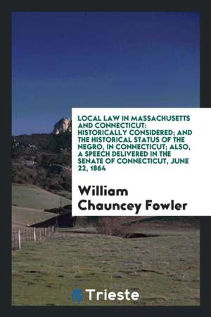 Local Law in Massachusetts and Connecticut: Historically Considered; And the Historical Status of the Negro, in Connecticut; Also, a Speech Delivered de William Chauncey Fowler