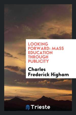 Looking Forward: Mass Education Through Publicity de Charles Frederick Higham