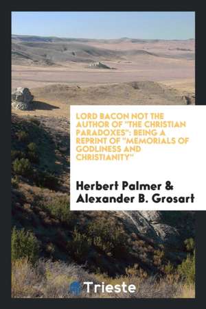 Lord Bacon Not the Author of the Christian Paradoxes: Being a Reprint of Memorials of Godliness and Christianity de Herbert Palmer