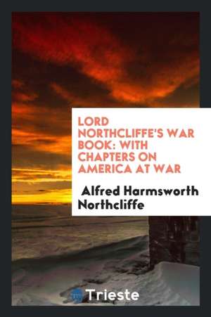 Lord Northcliffe's War Book: With Chapters on America at War de Alfred Harmsworth Northcliffe